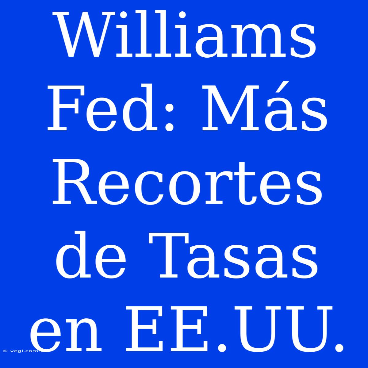 Williams Fed: Más Recortes De Tasas En EE.UU.