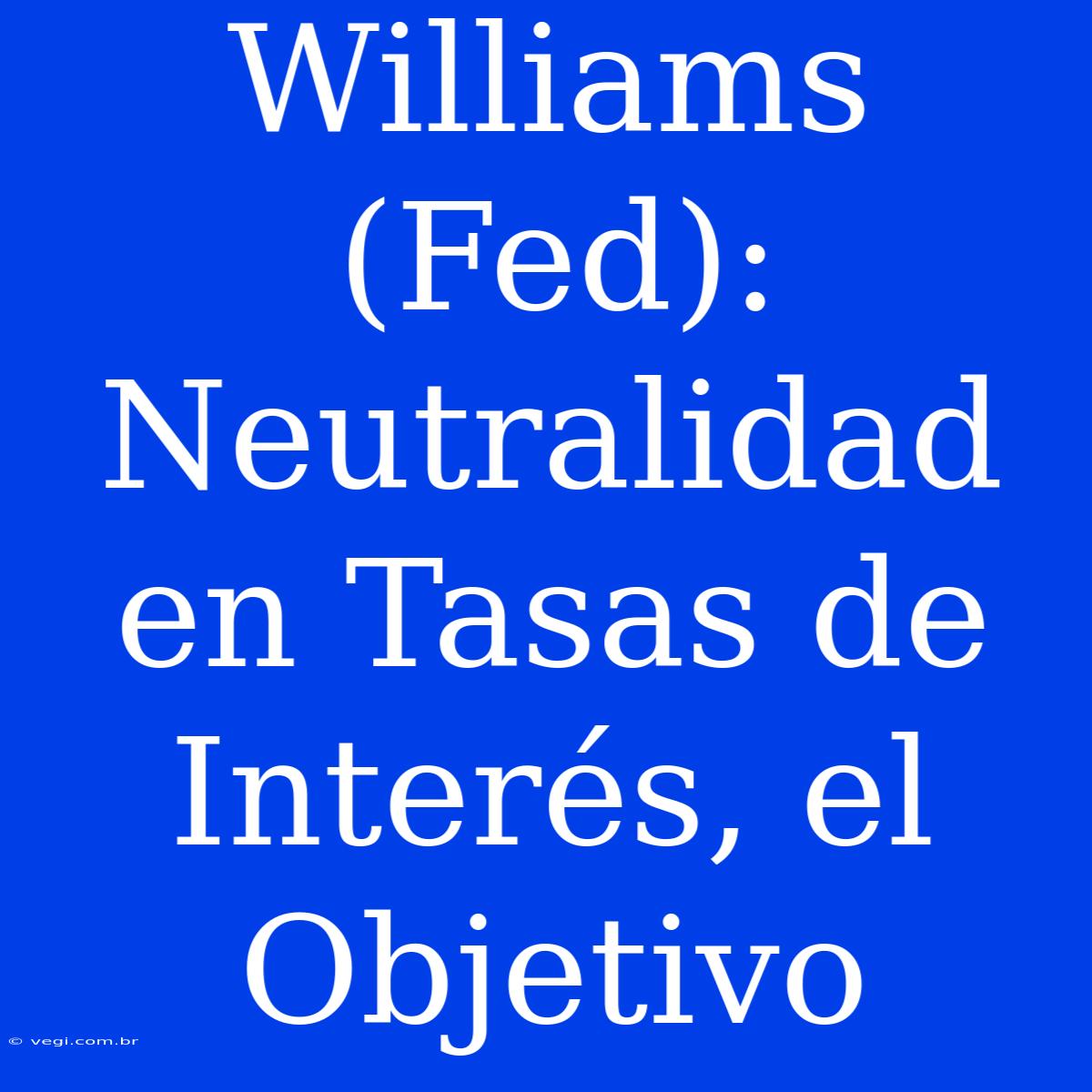 Williams (Fed): Neutralidad En Tasas De Interés, El Objetivo