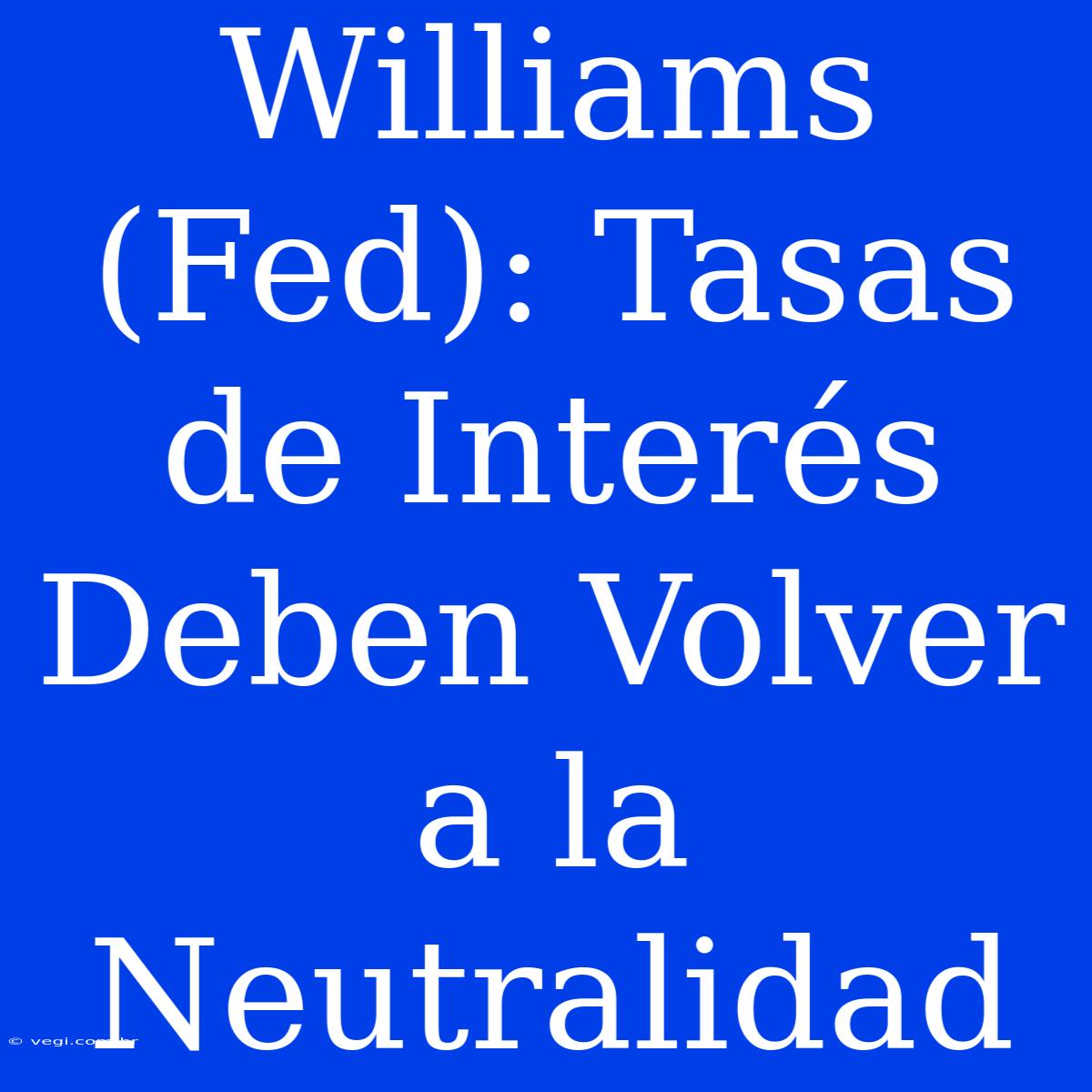 Williams (Fed): Tasas De Interés Deben Volver A La Neutralidad