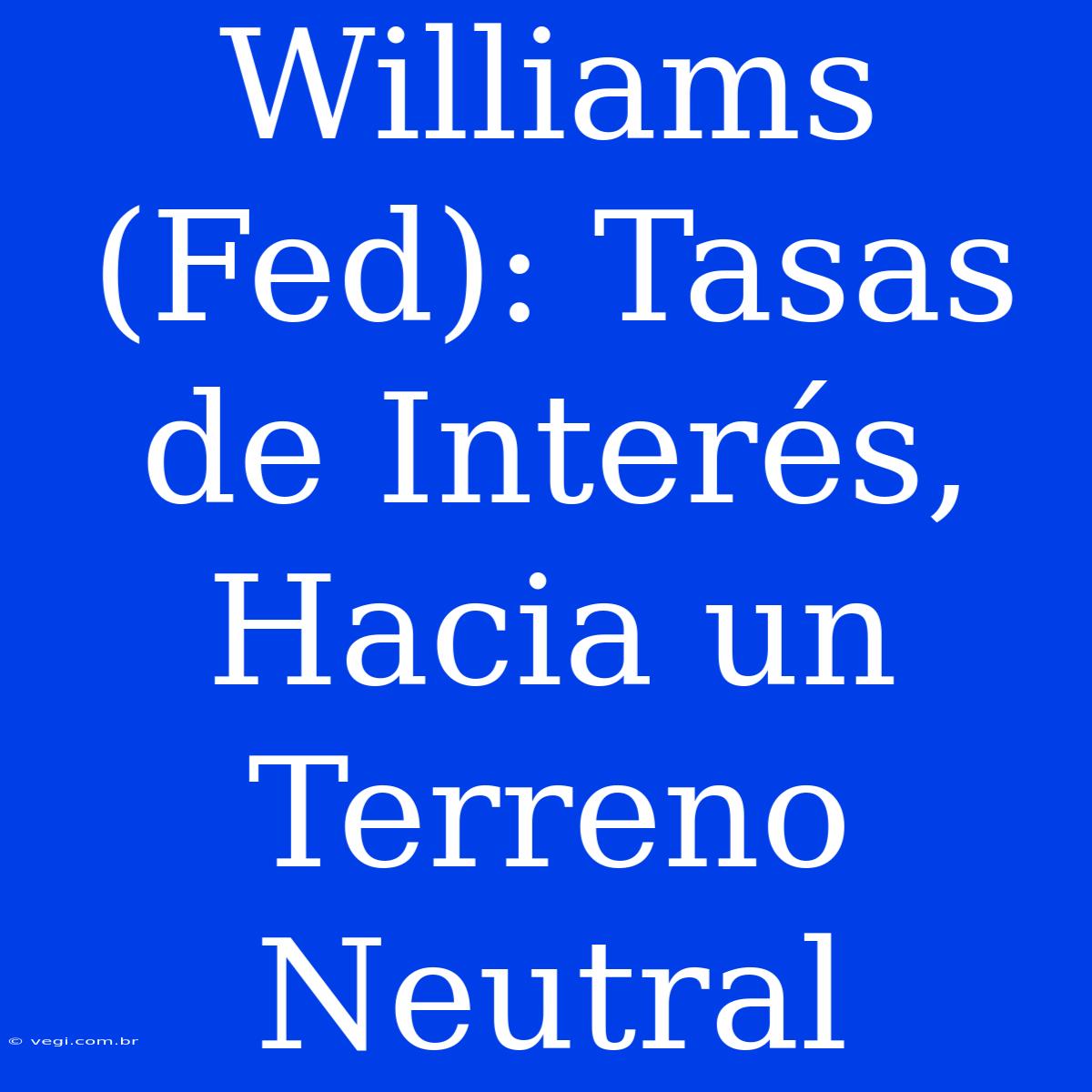 Williams (Fed): Tasas De Interés, Hacia Un Terreno Neutral