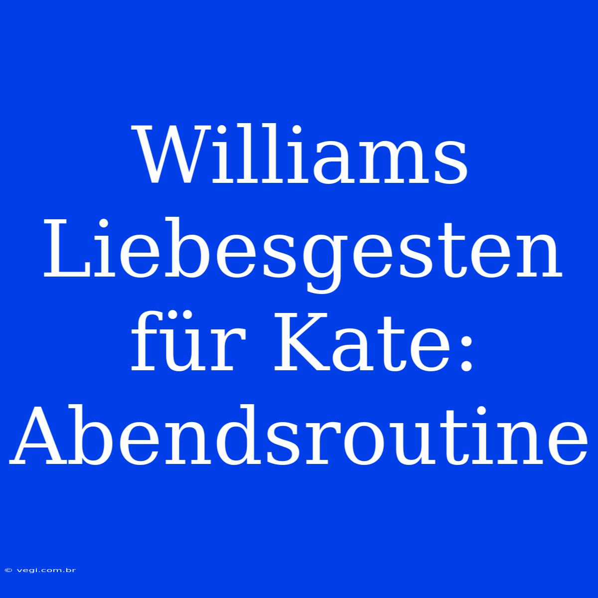 Williams Liebesgesten Für Kate: Abendsroutine