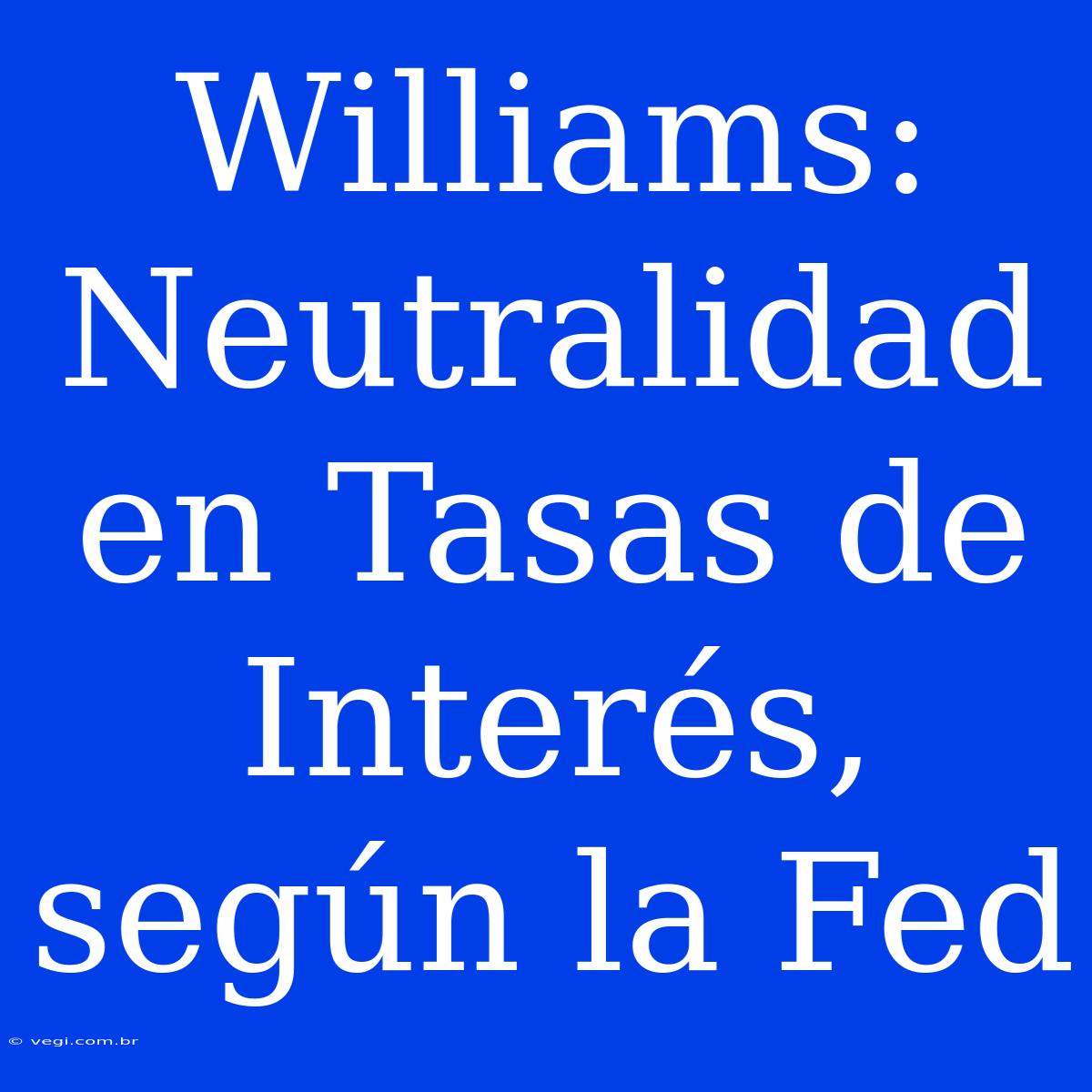 Williams: Neutralidad En Tasas De Interés, Según La Fed 