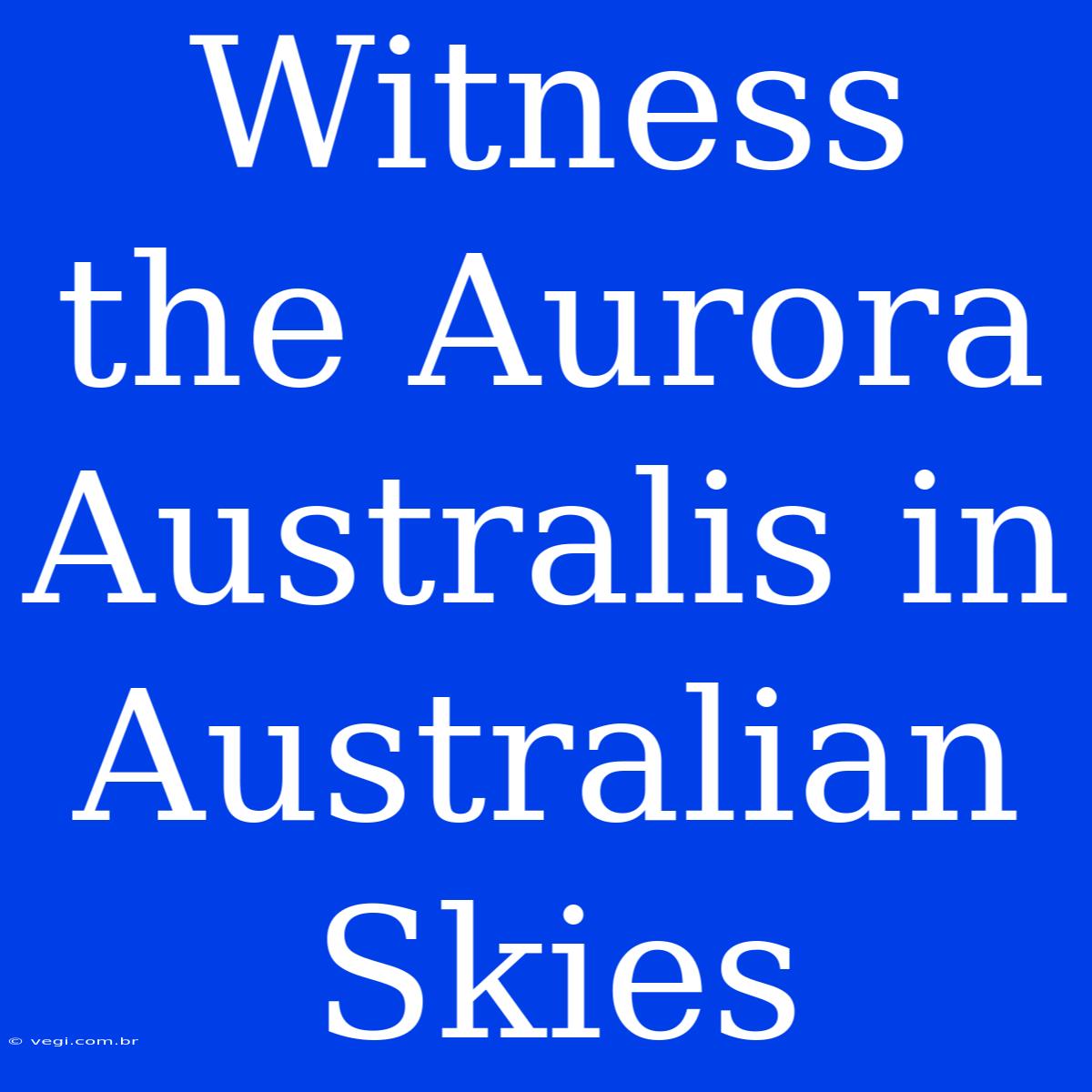 Witness The Aurora Australis In Australian Skies