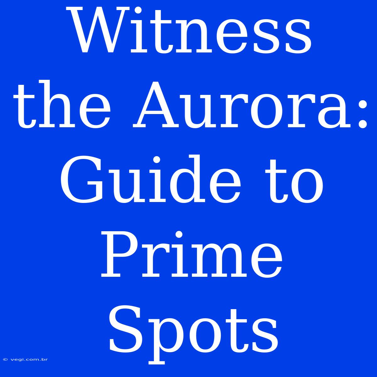 Witness The Aurora: Guide To Prime Spots