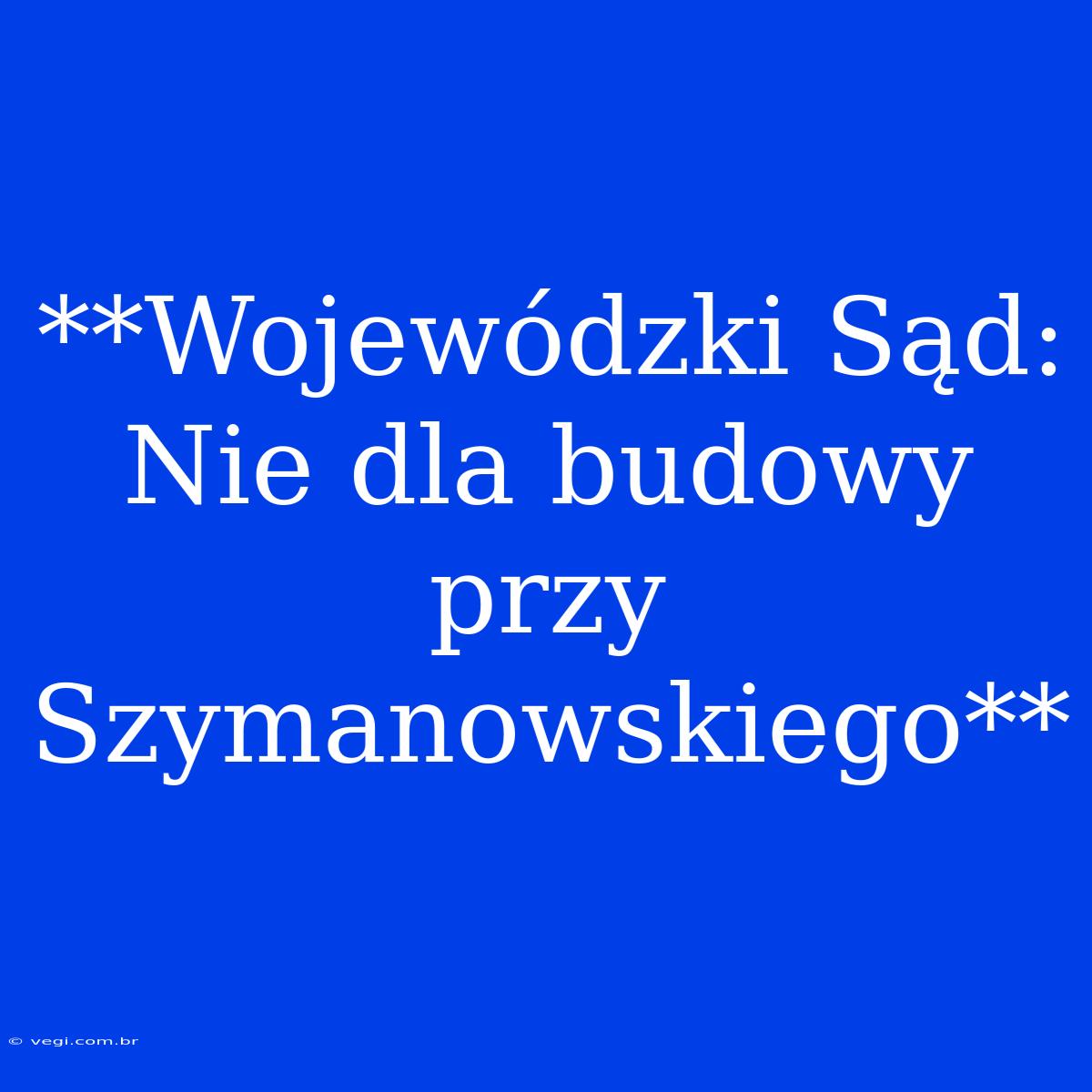 **Wojewódzki Sąd: Nie Dla Budowy Przy Szymanowskiego**