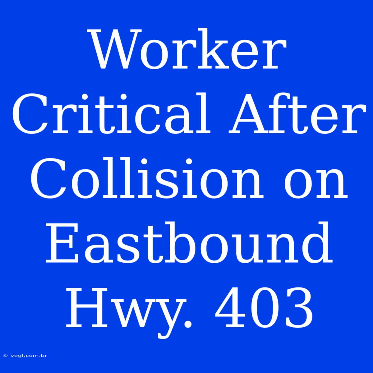 Worker Critical After Collision On Eastbound Hwy. 403