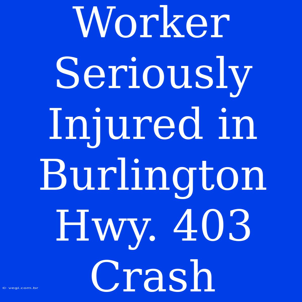 Worker Seriously Injured In Burlington Hwy. 403 Crash