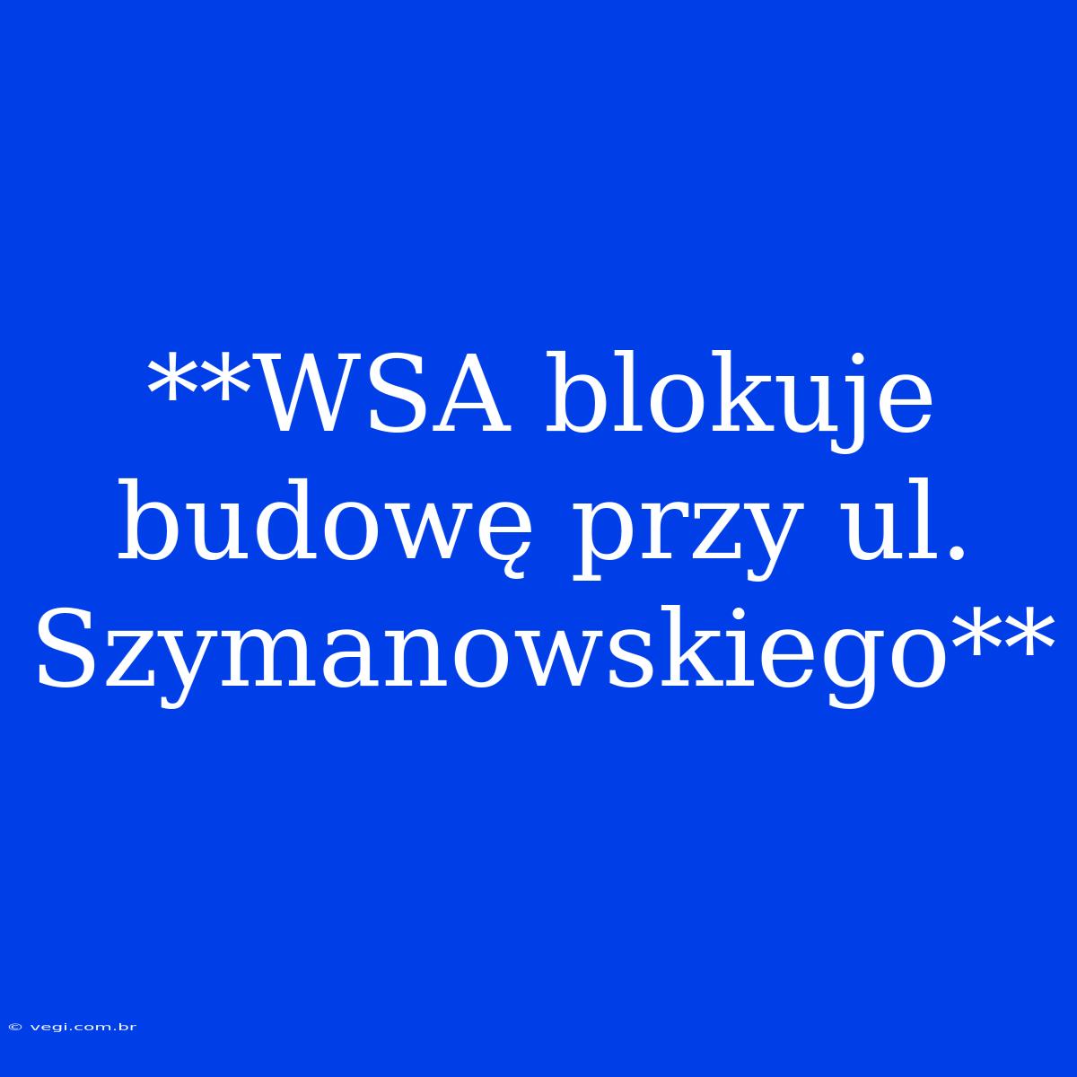 **WSA Blokuje Budowę Przy Ul. Szymanowskiego**