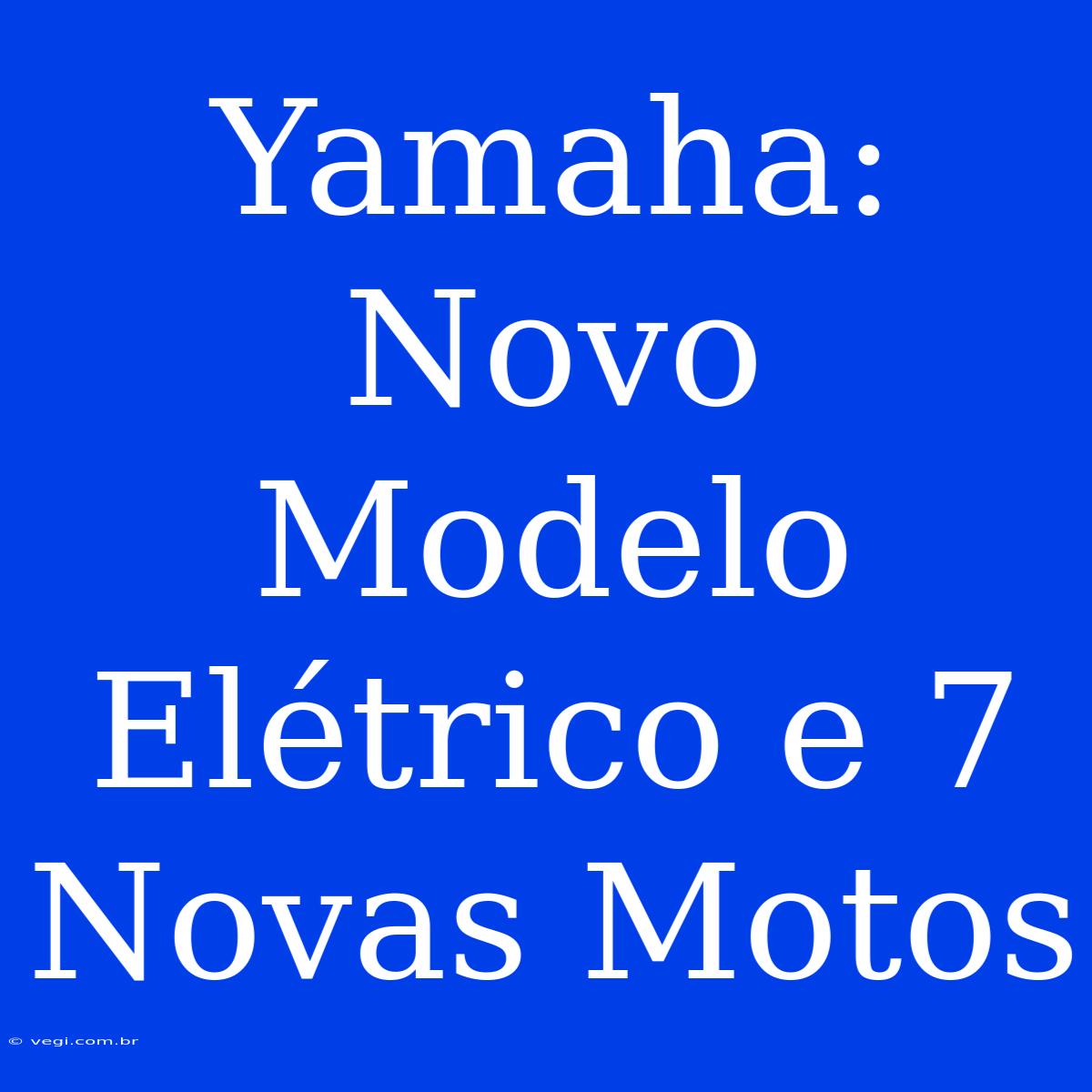 Yamaha: Novo Modelo Elétrico E 7 Novas Motos