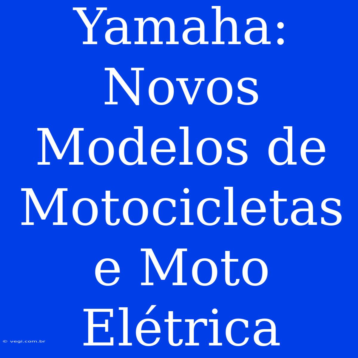 Yamaha: Novos Modelos De Motocicletas E Moto Elétrica