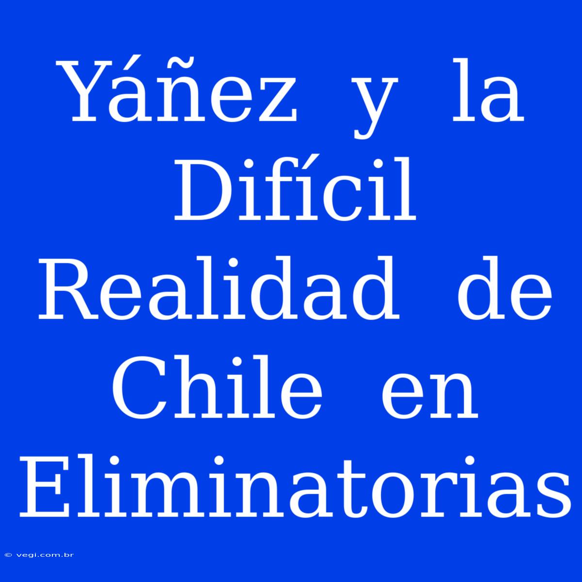 Yáñez  Y  La  Difícil  Realidad  De  Chile  En  Eliminatorias