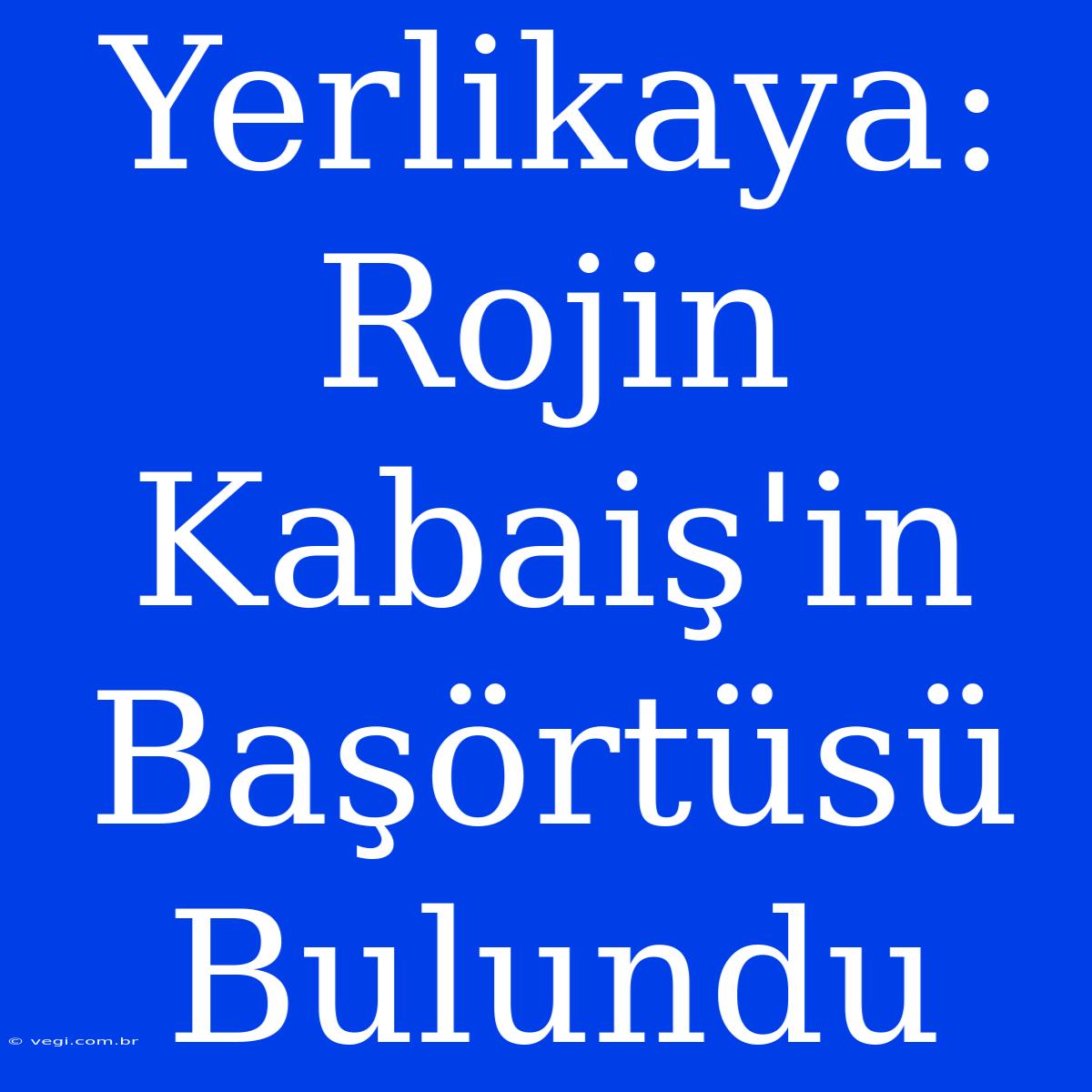 Yerlikaya: Rojin Kabaiş'in Başörtüsü Bulundu