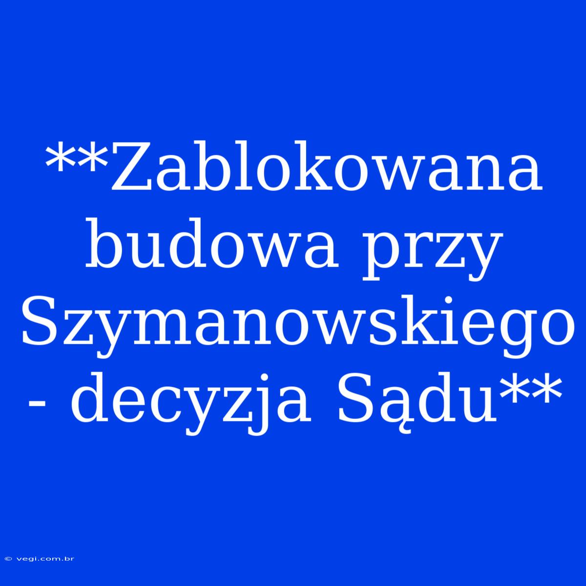 **Zablokowana Budowa Przy Szymanowskiego - Decyzja Sądu**