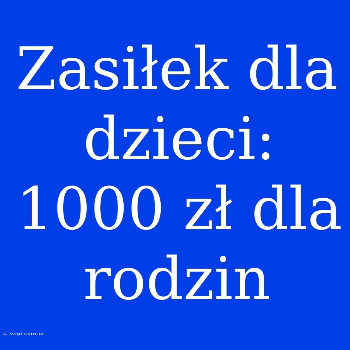 Zasiłek Dla Dzieci: 1000 Zł Dla Rodzin