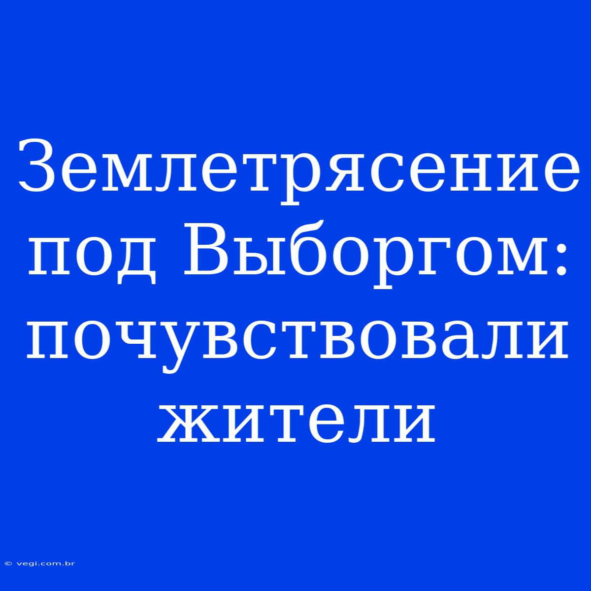 Землетрясение Под Выборгом: Почувствовали Жители