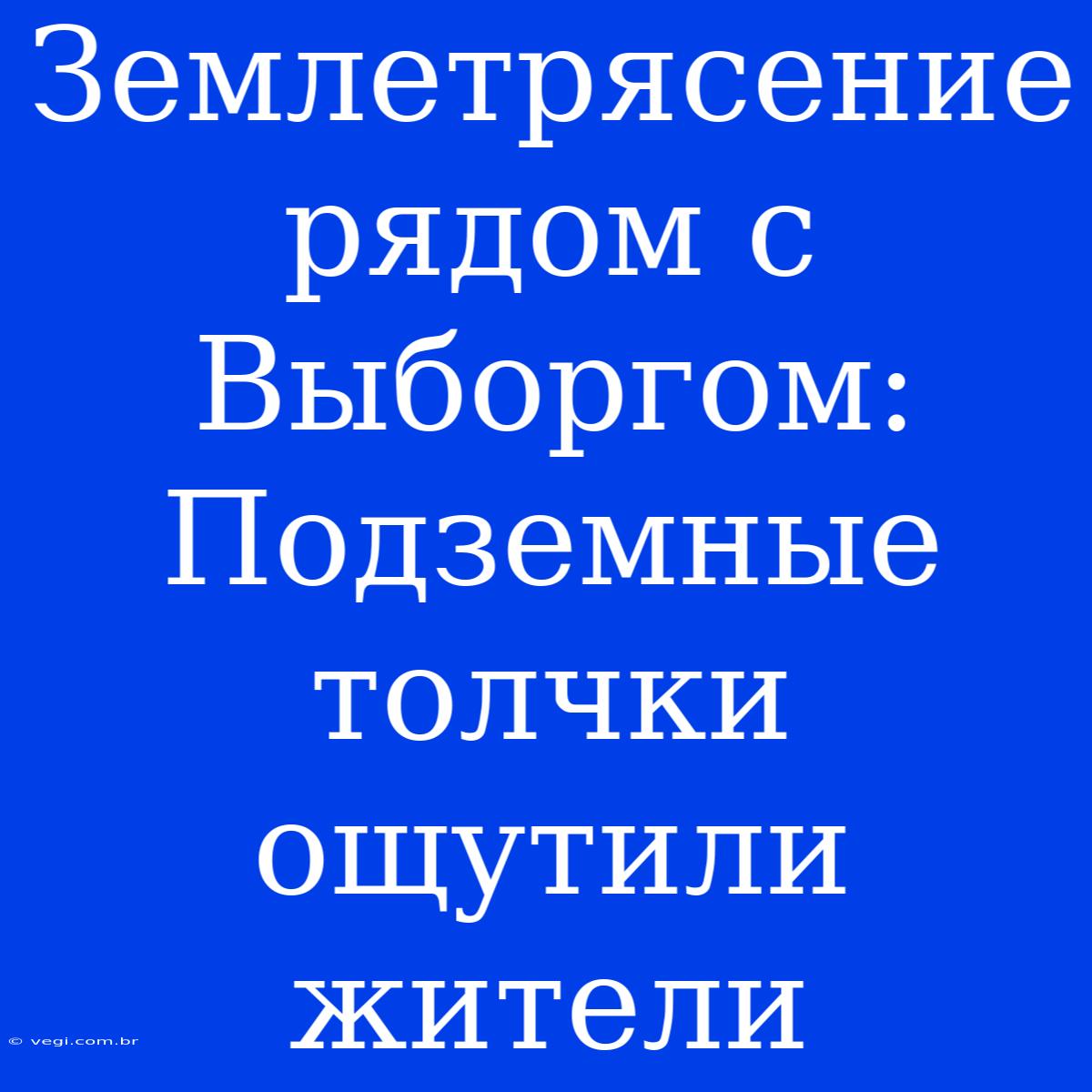 Землетрясение Рядом С Выборгом: Подземные Толчки Ощутили Жители