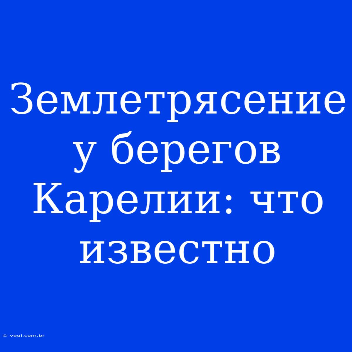 Землетрясение У Берегов Карелии: Что Известно