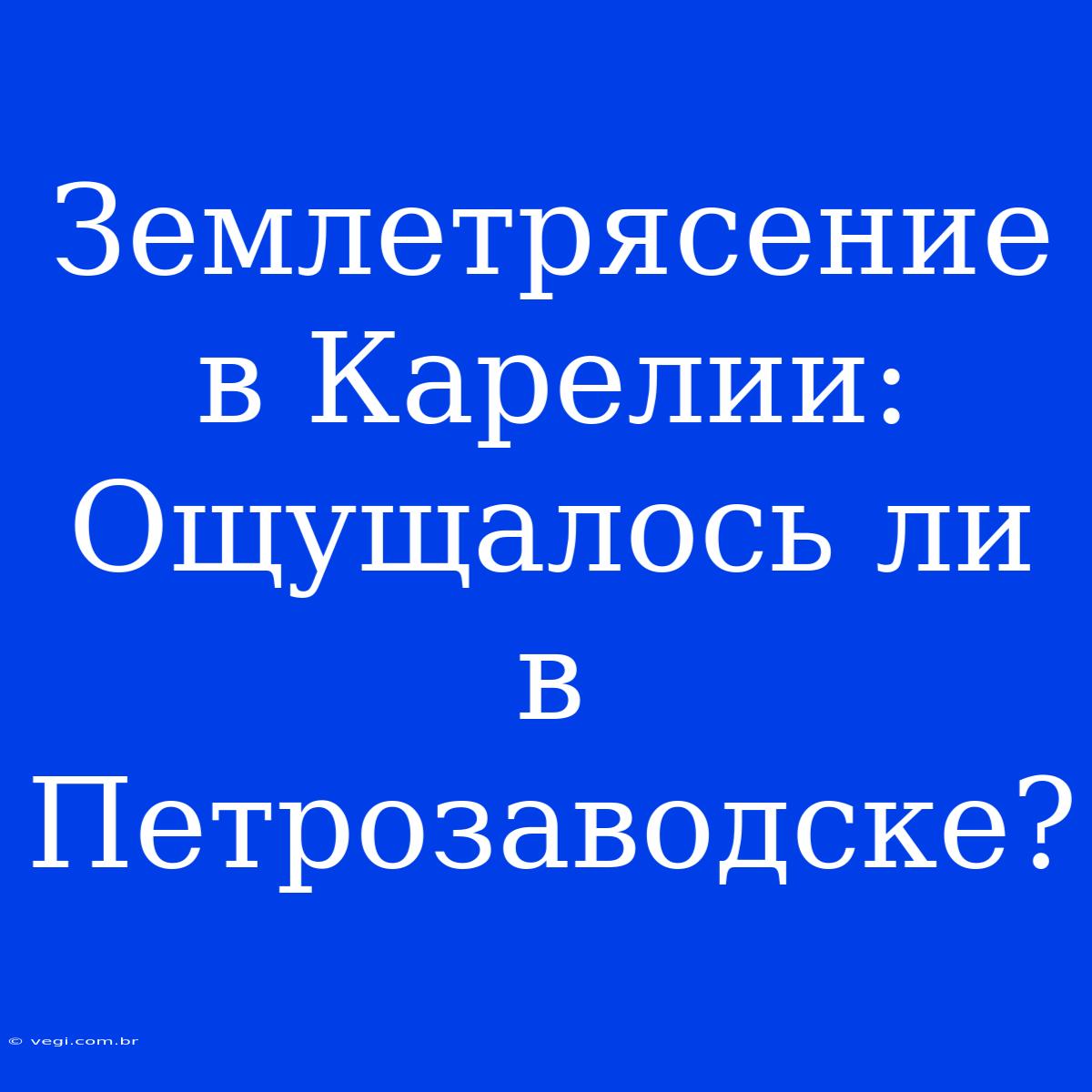 Землетрясение В Карелии: Ощущалось Ли В Петрозаводске?