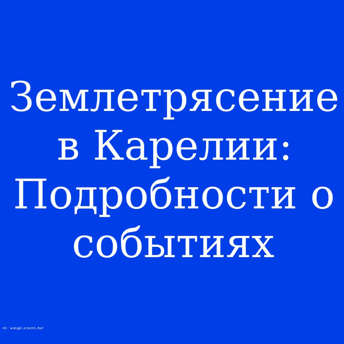 Землетрясение В Карелии: Подробности О Событиях