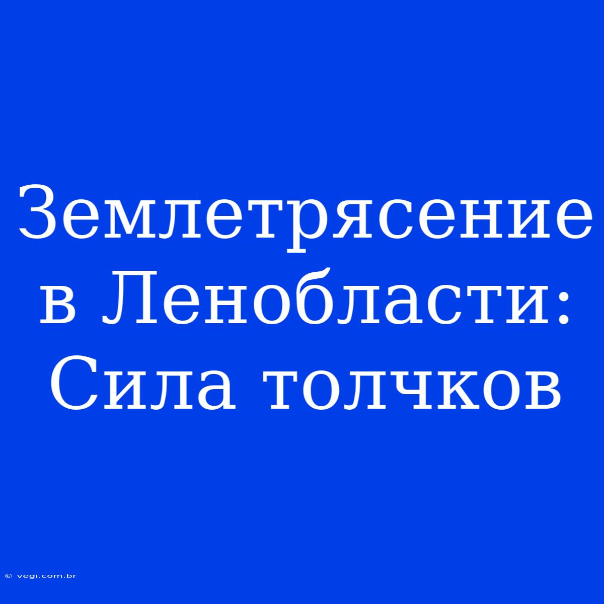 Землетрясение В Ленобласти: Сила Толчков