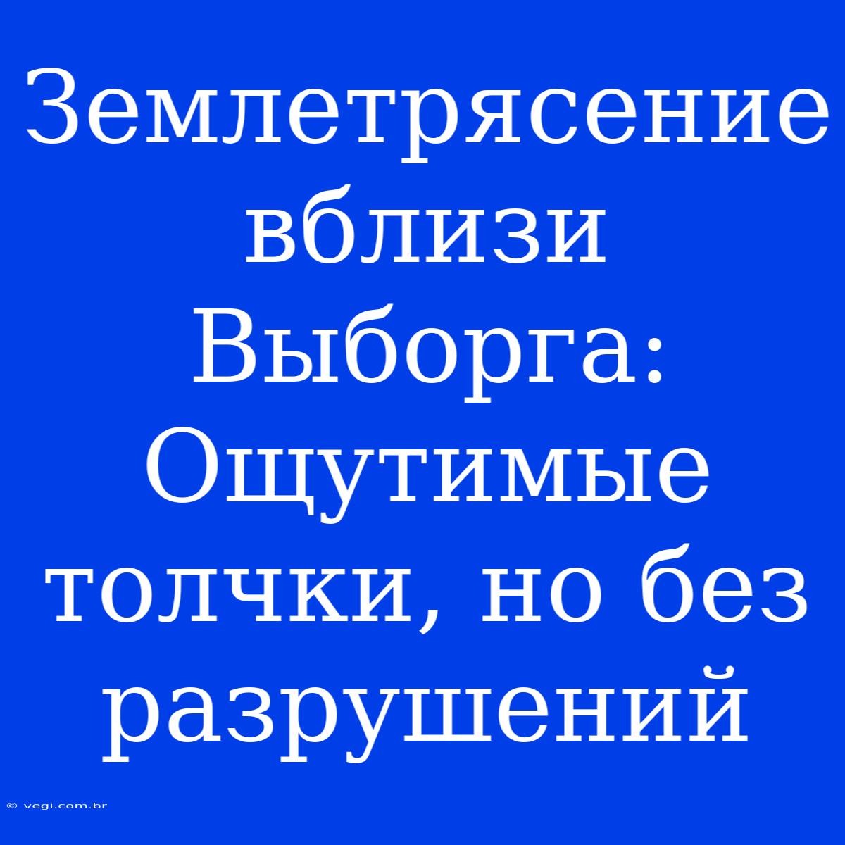 Землетрясение Вблизи Выборга: Ощутимые Толчки, Но Без Разрушений