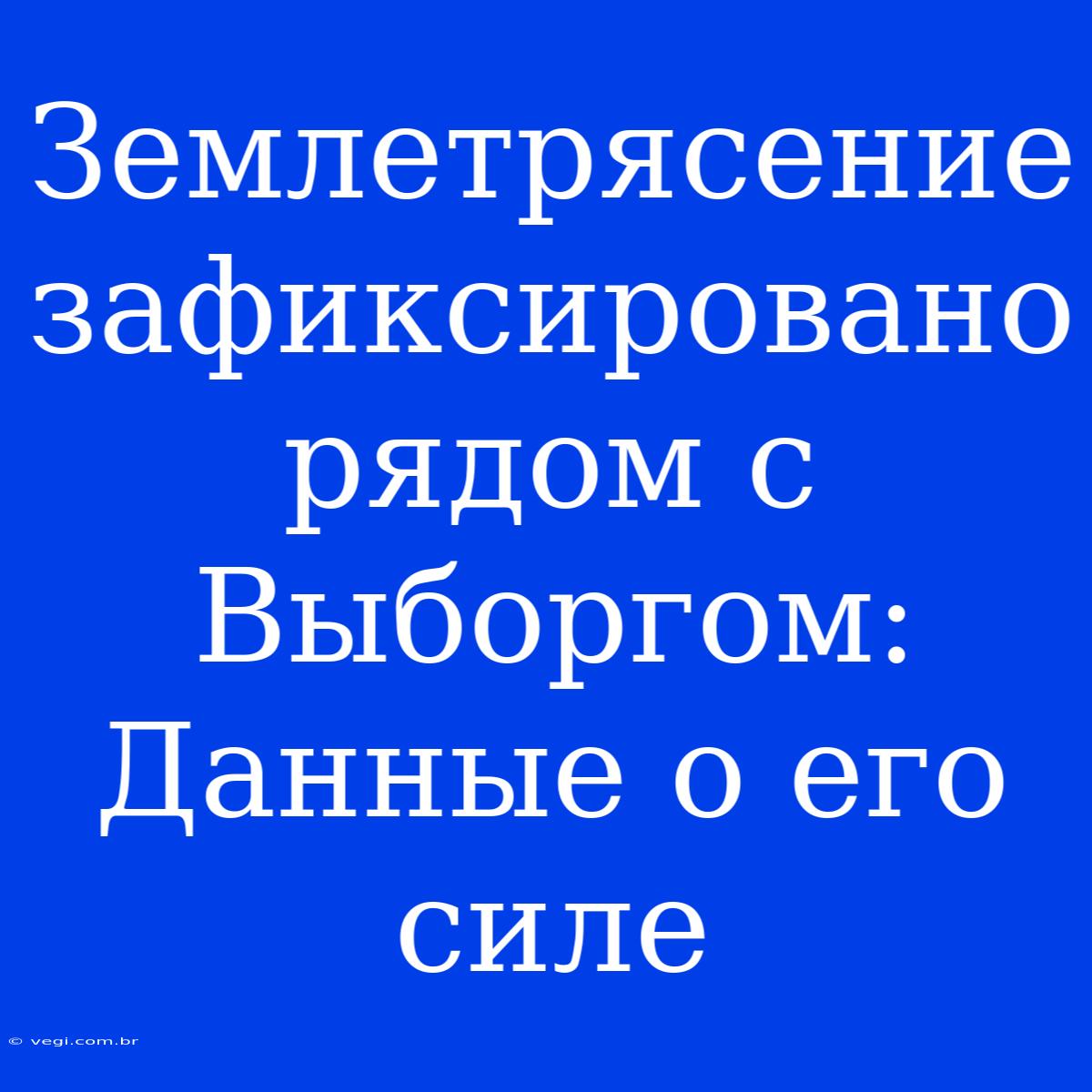 Землетрясение Зафиксировано Рядом С Выборгом: Данные О Его Силе