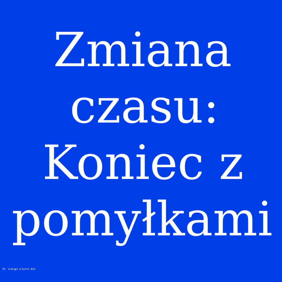 Zmiana Czasu: Koniec Z Pomyłkami