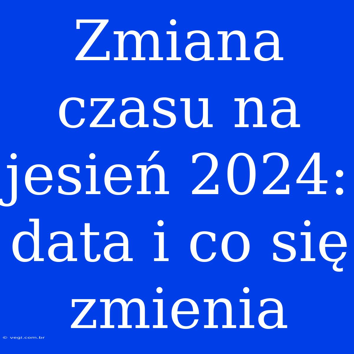 Zmiana Czasu Na Jesień 2024: Data I Co Się Zmienia