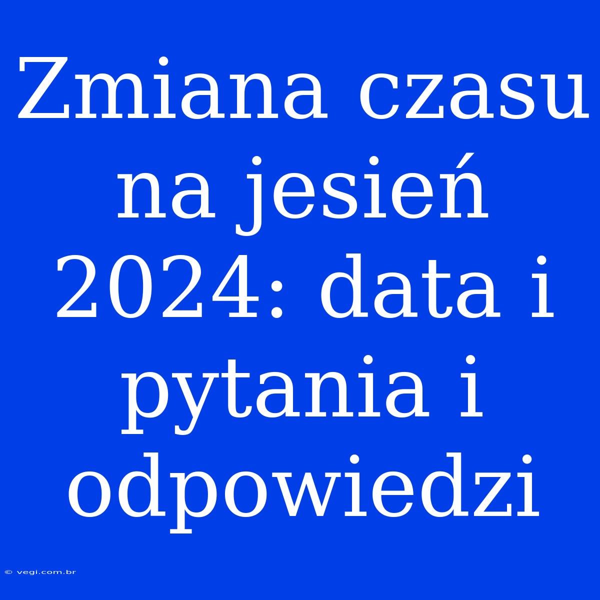 Zmiana Czasu Na Jesień 2024: Data I Pytania I Odpowiedzi