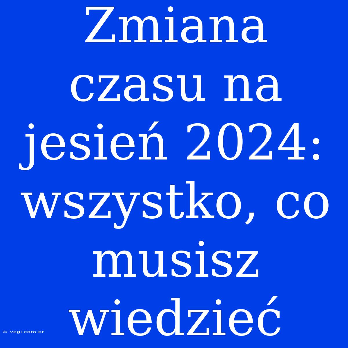 Zmiana Czasu Na Jesień 2024: Wszystko, Co Musisz Wiedzieć