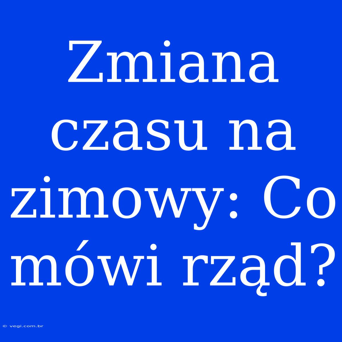 Zmiana Czasu Na Zimowy: Co Mówi Rząd?