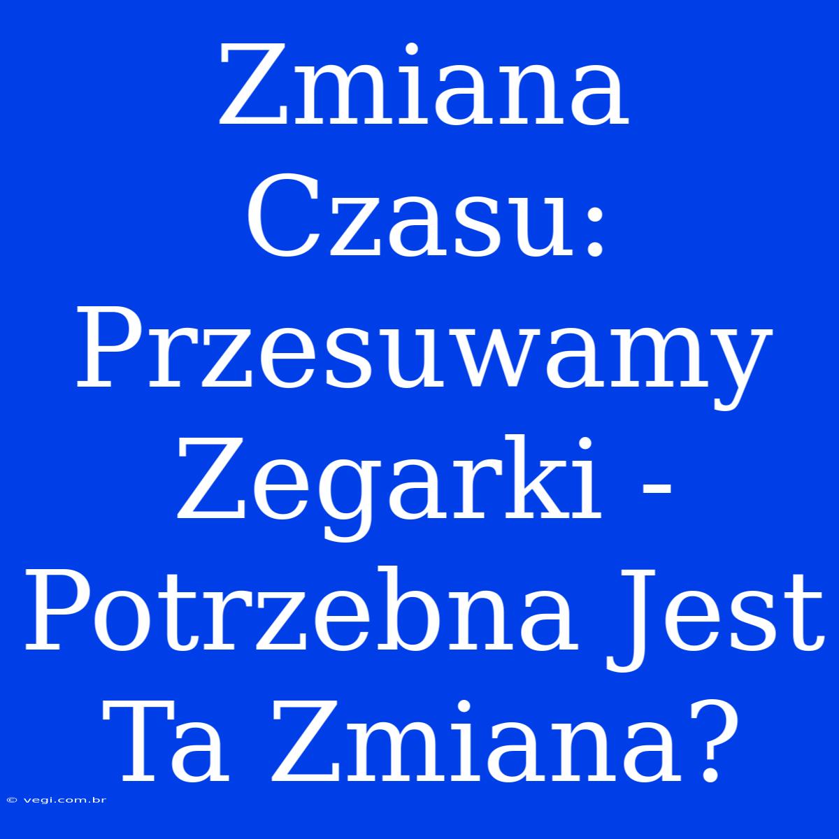 Zmiana Czasu: Przesuwamy Zegarki - Potrzebna Jest Ta Zmiana?