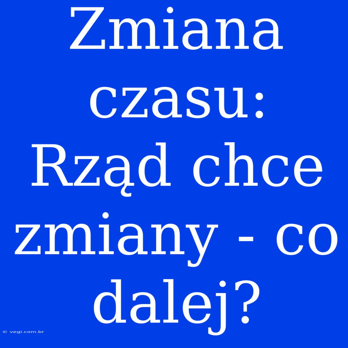 Zmiana Czasu: Rząd Chce Zmiany - Co Dalej?