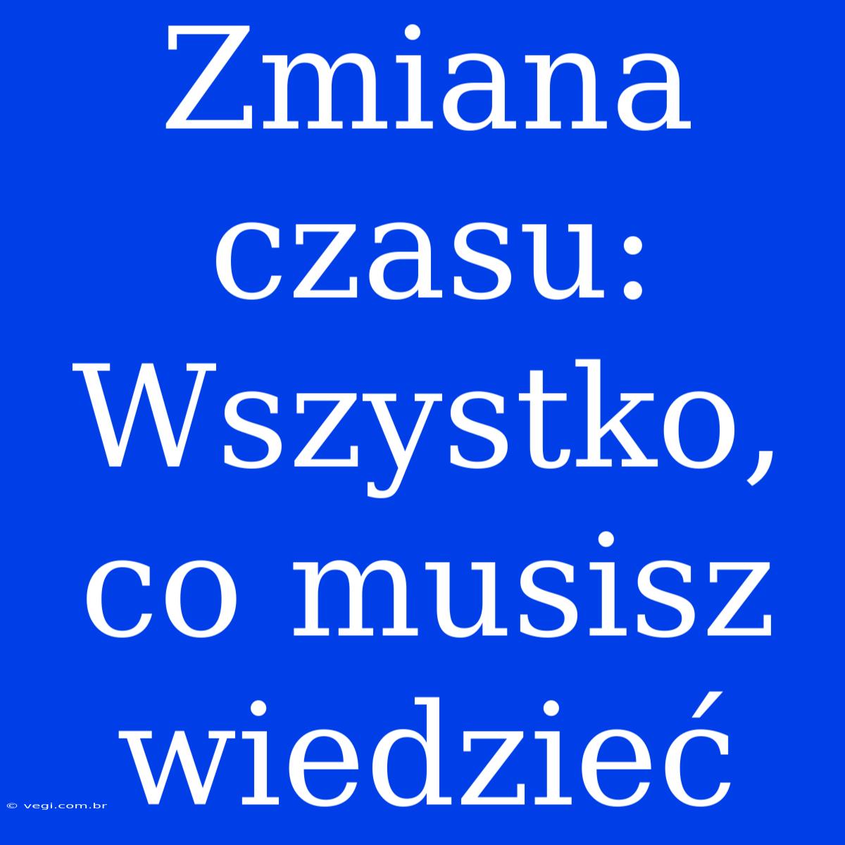 Zmiana Czasu: Wszystko, Co Musisz Wiedzieć