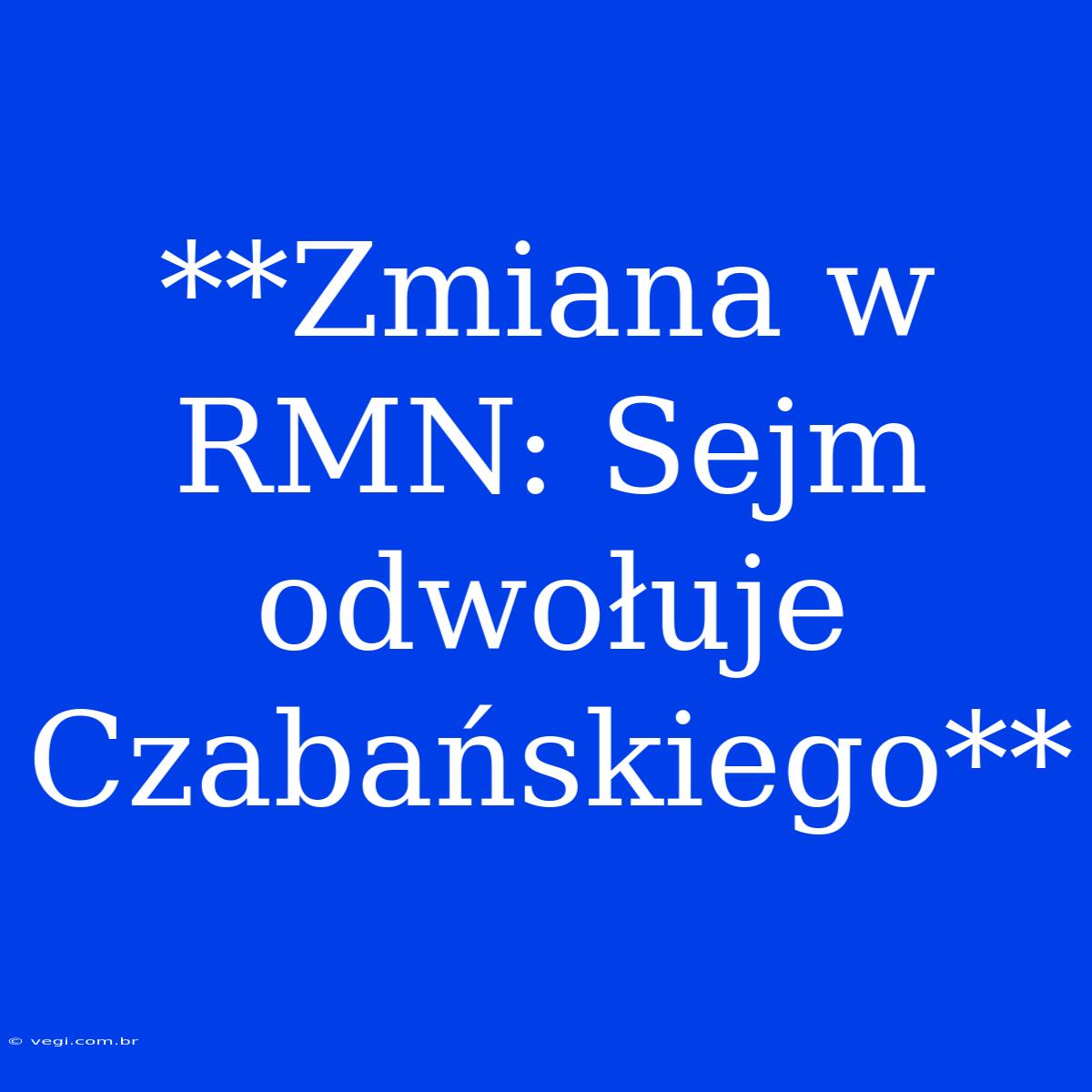 **Zmiana W RMN: Sejm Odwołuje Czabańskiego** 