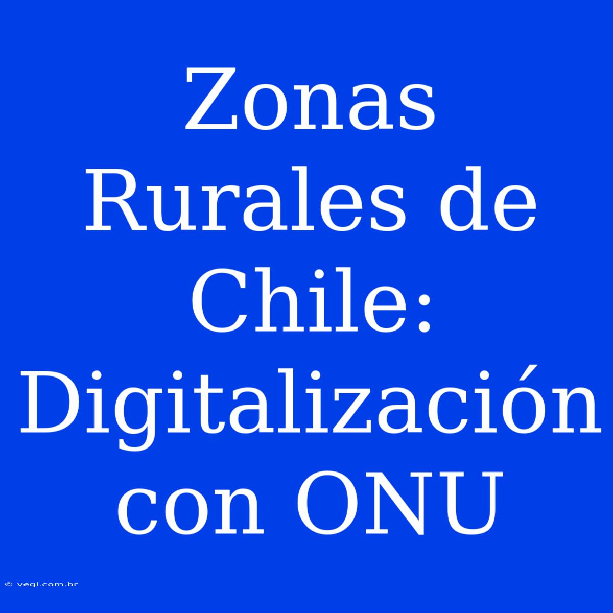 Zonas Rurales De Chile: Digitalización Con ONU