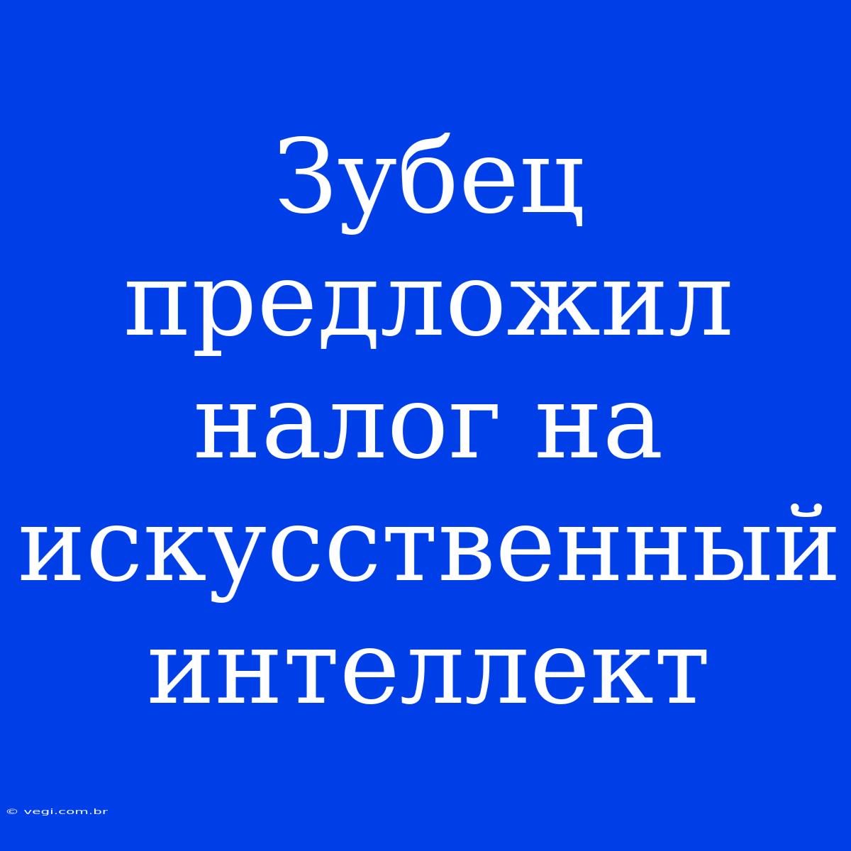 Зубец Предложил Налог На Искусственный Интеллект