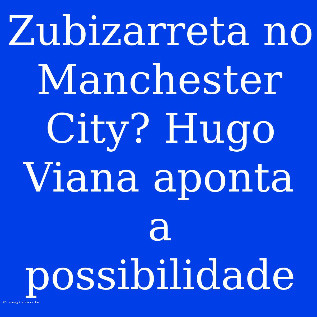 Zubizarreta No Manchester City? Hugo Viana Aponta A Possibilidade